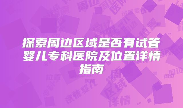 探索周边区域是否有试管婴儿专科医院及位置详情指南