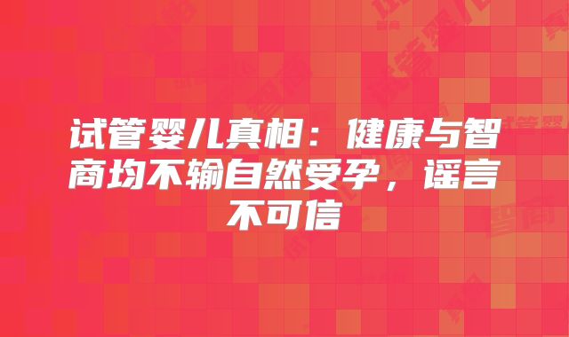 试管婴儿真相：健康与智商均不输自然受孕，谣言不可信