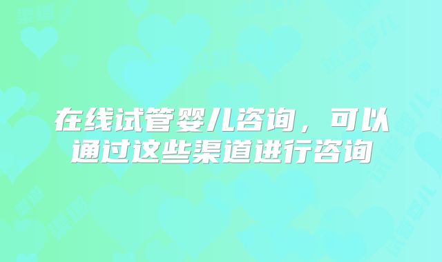 在线试管婴儿咨询,可以通过这些渠道进行咨询
