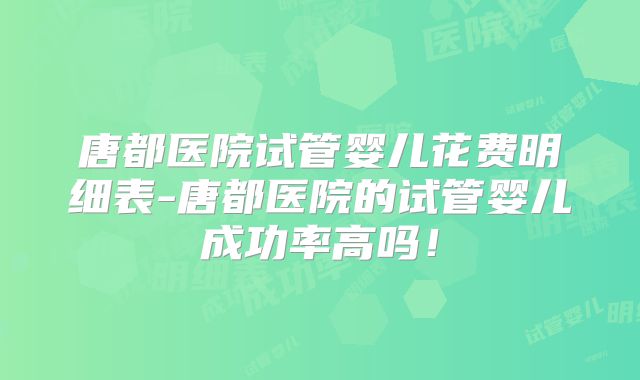 唐都医院试管婴儿花费明细表-唐都医院的试管婴儿成功率高吗！