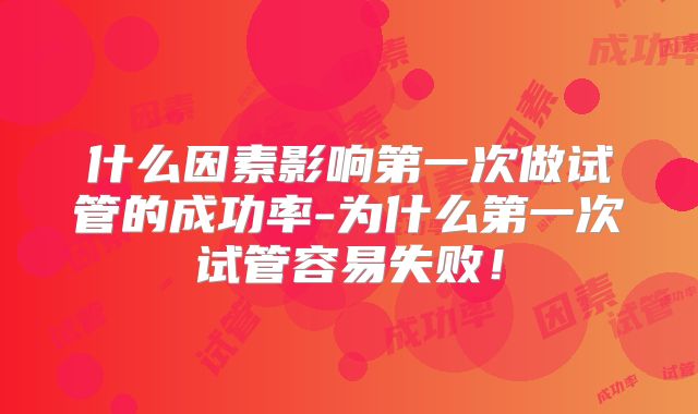 什么因素影响第一次做试管的成功率-为什么第一次试管容易失败！
