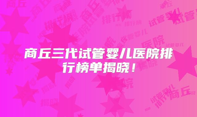 商丘三代试管婴儿医院排行榜单揭晓!