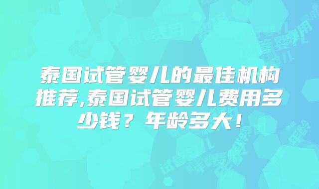 泰国试管婴儿的最佳机构推荐,泰国试管婴儿费用多少钱？年龄多大！