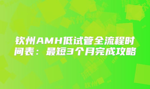 钦州AMH低试管全流程时间表：最短3个月完成攻略