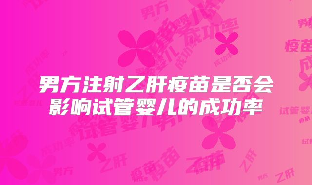 男方注射乙肝疫苗是否会影响试管婴儿的成功率