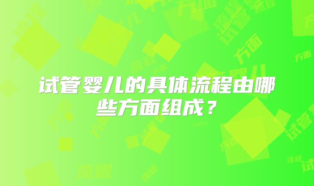 试管婴儿的具体流程由哪些方面组成？