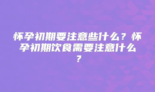 怀孕初期要注意些什么?怀孕初期饮食需要注意什么?