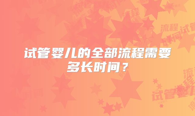 试管婴儿的全部流程需要多长时间？