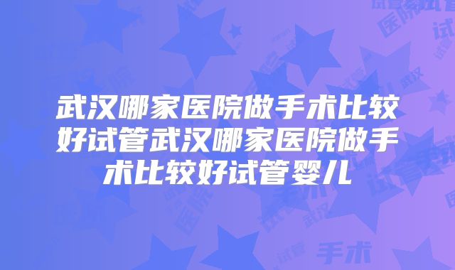 武汉哪家医院做手术比较好试管武汉哪家医院做手术比较好试管婴儿