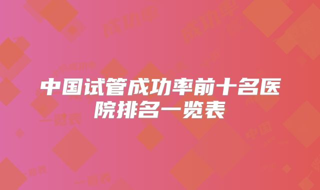 中国试管成功率前十名医院排名一览表