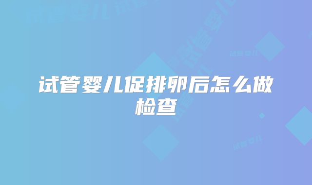 试管婴儿促排卵后怎么做检查