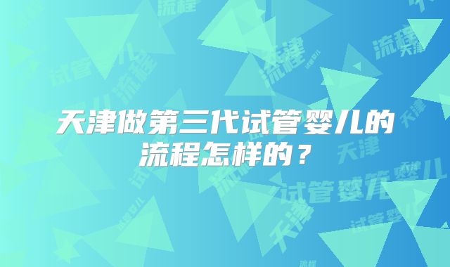 天津做第三代试管婴儿的流程怎样的？