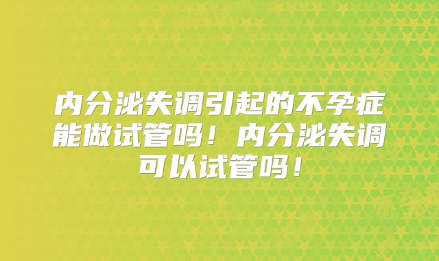 内分泌失调引起的不孕症能做试管吗！内分泌失调可以试管吗！