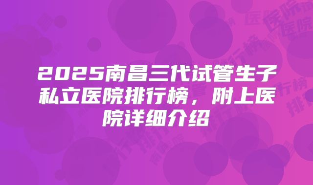 2025南昌三代试管生子私立医院排行榜，附上医院详细介绍