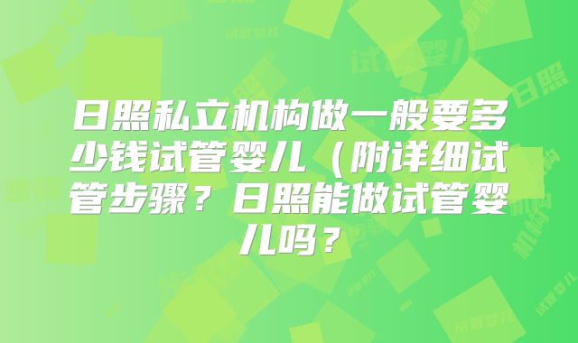 日照私立机构做一般要多少钱试管婴儿（附详细试管步骤？日照能做试管婴儿吗？