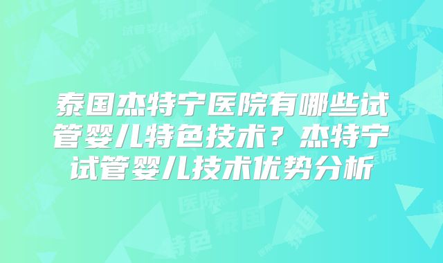 泰国杰特宁医院有哪些试管婴儿特色技术?杰特宁试管婴儿技术优势分析