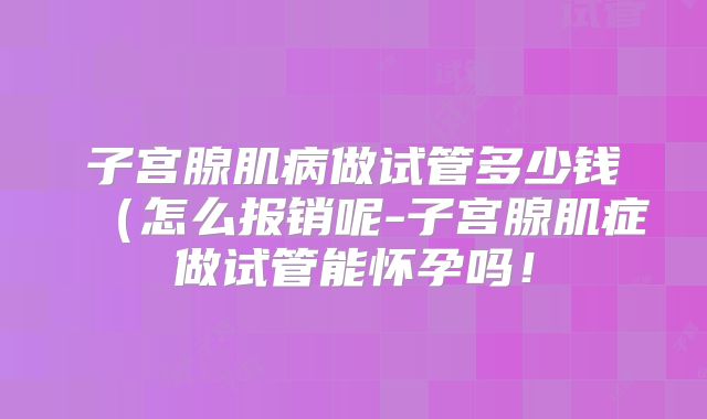 子宫腺肌病做试管多少钱(怎么报销呢-子宫腺肌症做试管能怀孕吗!