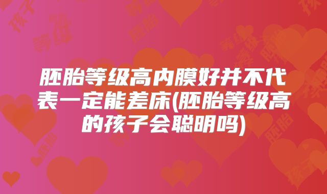 胚胎等级高内膜好并不代表一定能差床(胚胎等级高的孩子会聪明吗)