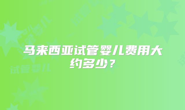 马来西亚试管婴儿费用大约多少？