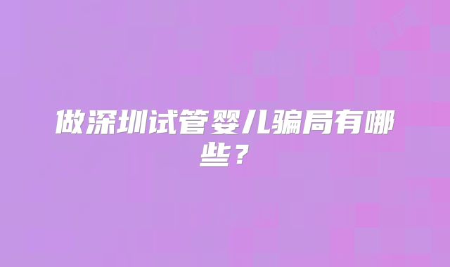 做深圳试管婴儿骗局有哪些？