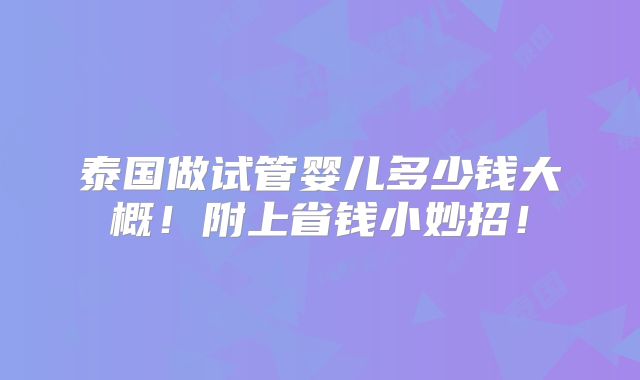 泰国做试管婴儿多少钱大概!附上省钱小妙招!