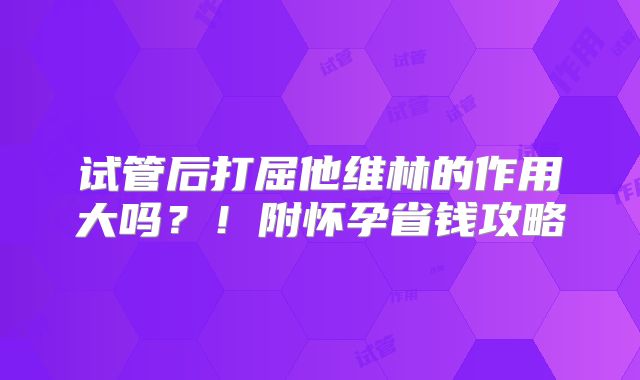 试管后打屈他维林的作用大吗？！附怀孕省钱攻略
