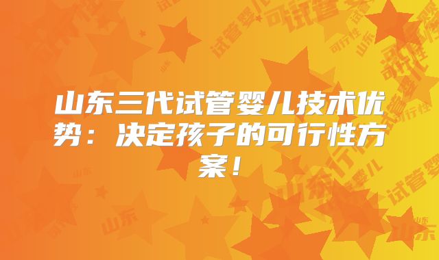 山东三代试管婴儿技术优势：决定孩子的可行性方案！