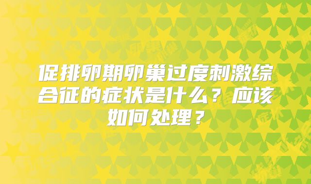 促排卵期卵巢过度刺激综合征的症状是什么？应该如何处理？