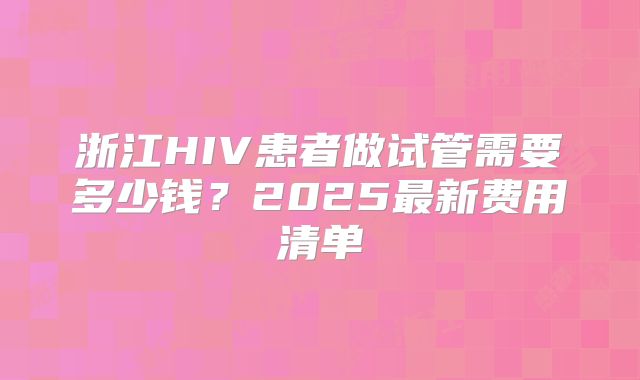 浙江HIV患者做试管需要多少钱？2025最新费用清单