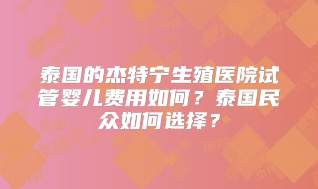泰国的杰特宁生殖医院试管婴儿费用如何？泰国民众如何选择？