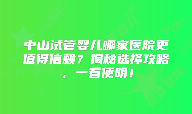 中山试管婴儿哪家医院更值得信赖?揭秘选择攻略,一看便明!