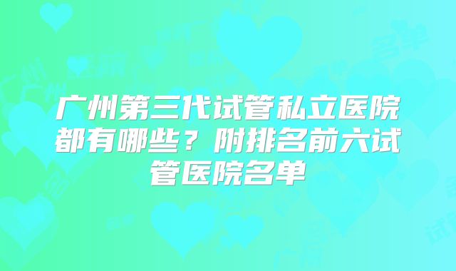 广州第三代试管私立医院都有哪些?附排名前六试管医院名单