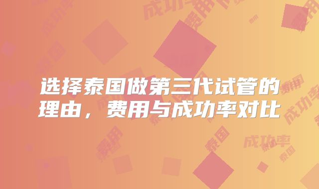 选择泰国做第三代试管的理由，费用与成功率对比