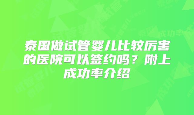 泰国做试管婴儿比较厉害的医院可以签约吗?附上成功率介绍