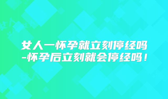 女人一怀孕就立刻停经吗-怀孕后立刻就会停经吗！