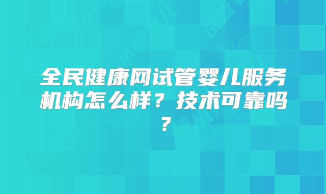 全民健康网试管婴儿服务机构怎么样？技术可靠吗？