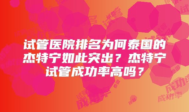 试管医院排名为何泰国的杰特宁如此突出？杰特宁试管成功率高吗？