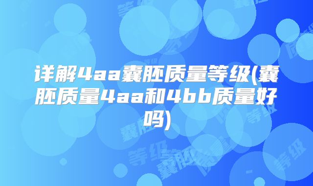 详解4aa囊胚质量等级(囊胚质量4aa和4bb质量好吗)