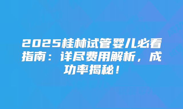 2025桂林试管婴儿必看指南：详尽费用解析，成功率揭秘！