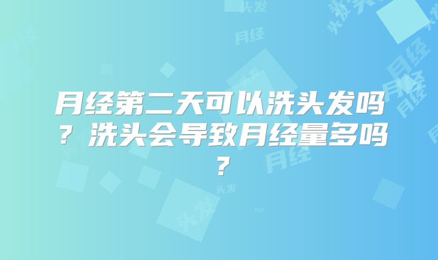 月经第二天可以洗头发吗？洗头会导致月经量多吗？
