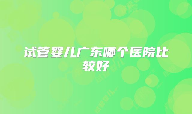 试管婴儿广东哪个医院比较好