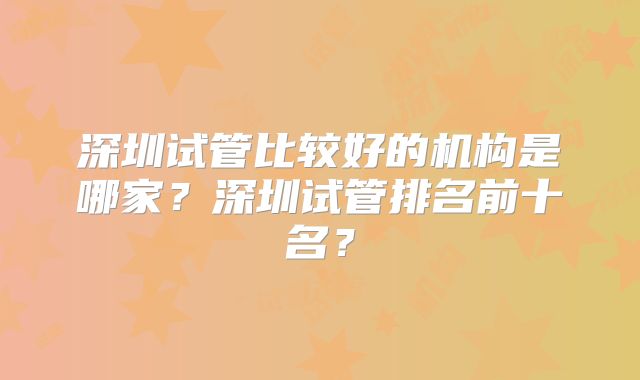 深圳试管比较好的机构是哪家？深圳试管排名前十名？