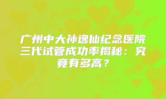 广州中大孙逸仙纪念医院三代试管成功率揭秘：究竟有多高？