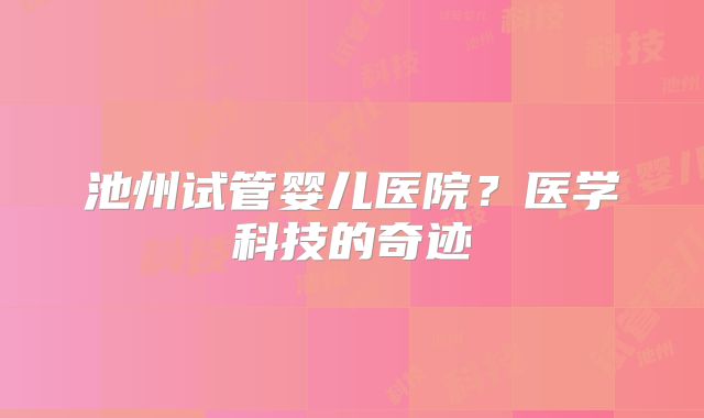 池州试管婴儿医院？医学科技的奇迹