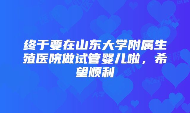 终于要在山东大学附属生殖医院做试管婴儿啦,希望顺利