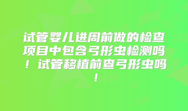 试管婴儿进周前做的检查项目中包含弓形虫检测吗！试管移植前查弓形虫吗！