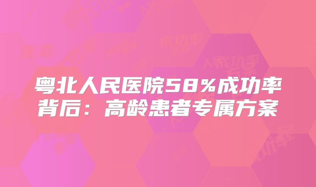 粤北人民医院58%成功率背后：高龄患者专属方案