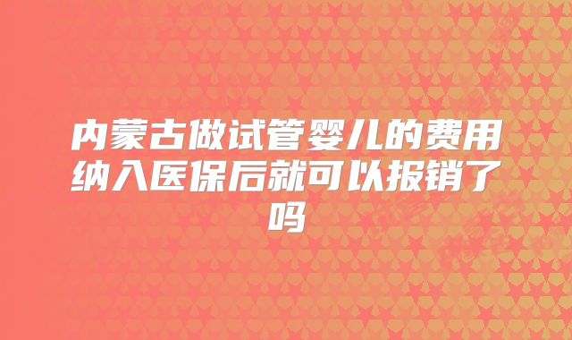 内蒙古做试管婴儿的费用纳入医保后就可以报销了吗