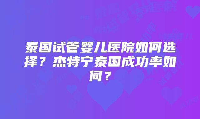 泰国试管婴儿医院如何选择？杰特宁泰国成功率如何？