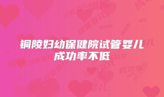 铜陵妇幼保健院试管婴儿成功率不低